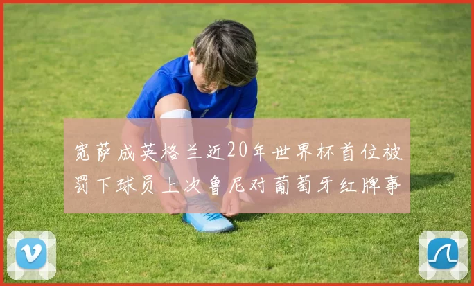 宽萨成英格兰近20年世界杯首位被罚下球员上次鲁尼对葡萄牙红牌事件回顾