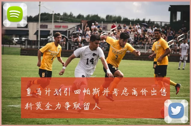 皇马计划引回帕斯并考虑高价出售科莫全力争取留人