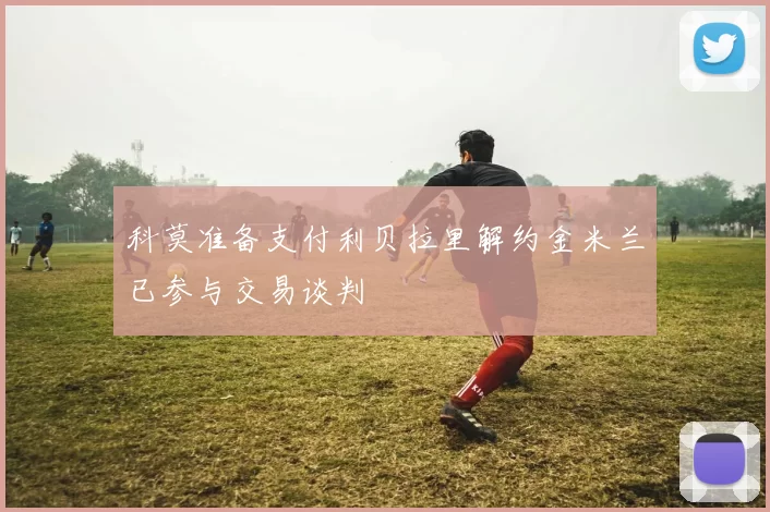 科莫准备支付利贝拉里解约金米兰已参与交易谈判