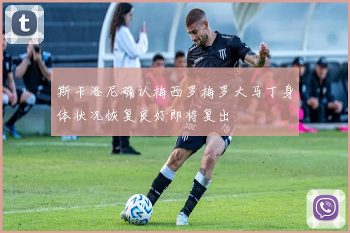 斯卡洛尼确认梅西罗梅罗大马丁身体状况恢复良好即将复出